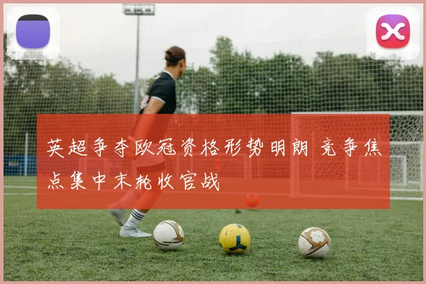 英超争夺欧冠资格形势明朗 竞争焦点集中末轮收官战