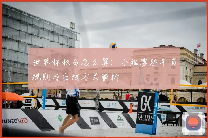 世界杯积分怎么算：小组赛胜平负规则与出线方式解析