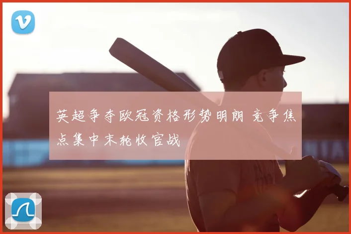 英超争夺欧冠资格形势明朗 竞争焦点集中末轮收官战
