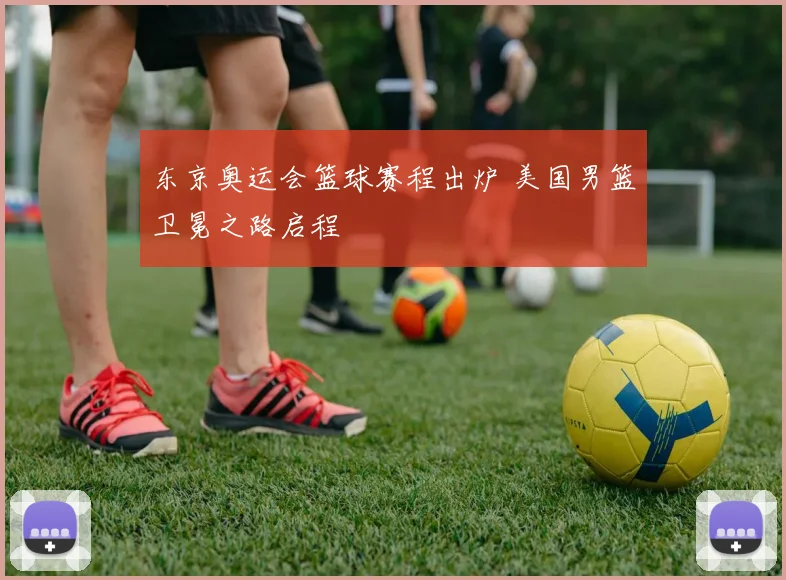 东京奥运会篮球赛程出炉 美国男篮卫冕之路启程