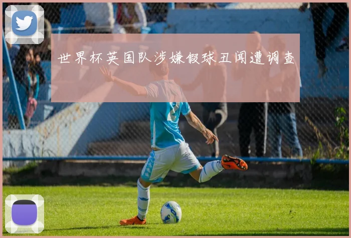 世界杯英国队涉嫌假球丑闻遭调查