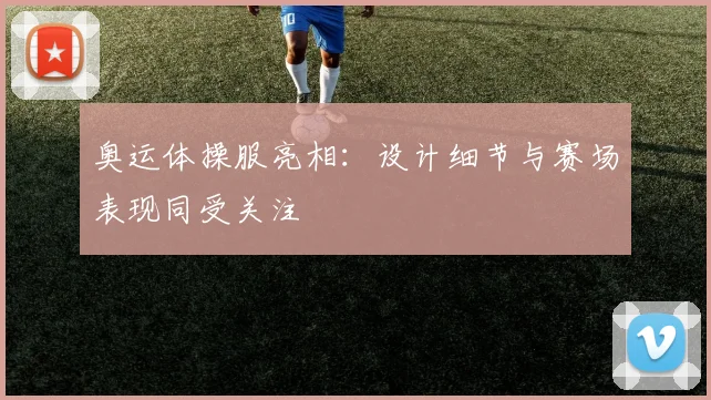 奥运体操服亮相:设计细节与赛场表现同受关注