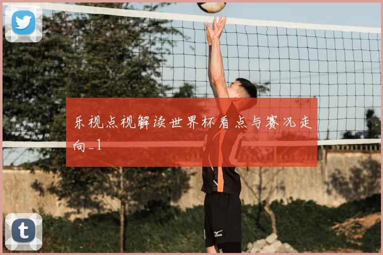 乐视点视解读世界杯看点与赛况走向_1
