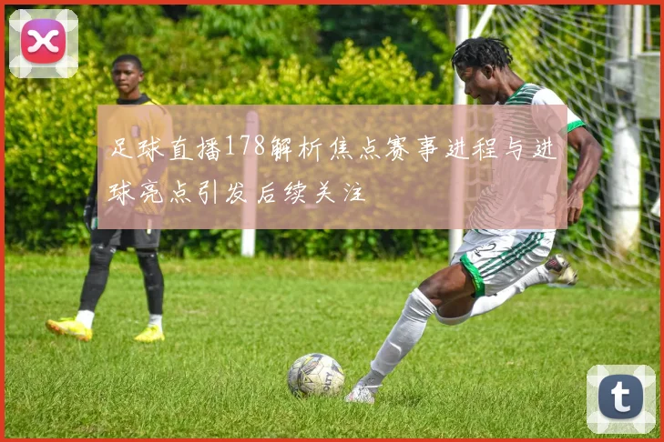足球直播178解析焦点赛事进程与进球亮点引发后续关注