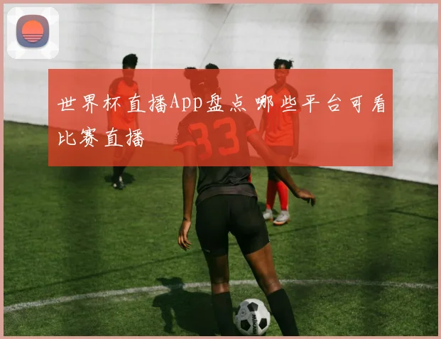 世界杯直播App盘点 哪些平台可看比赛直播