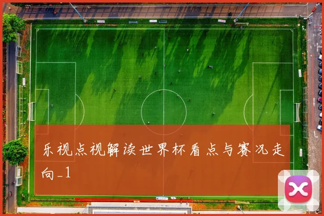 乐视点视解读世界杯看点与赛况走向_1