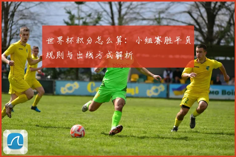世界杯积分怎么算：小组赛胜平负规则与出线方式解析