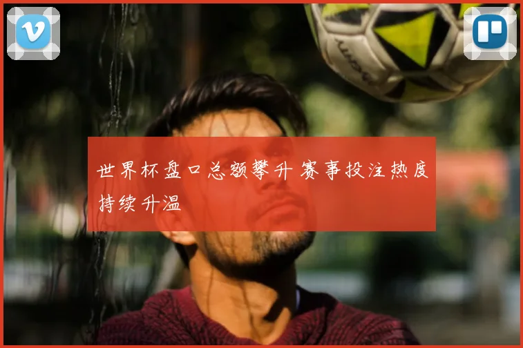 世界杯盘口总额攀升 赛事投注热度持续升温