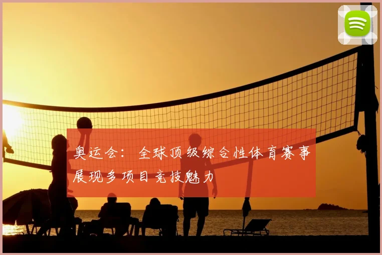奥运会：全球顶级综合性体育赛事展现多项目竞技魅力