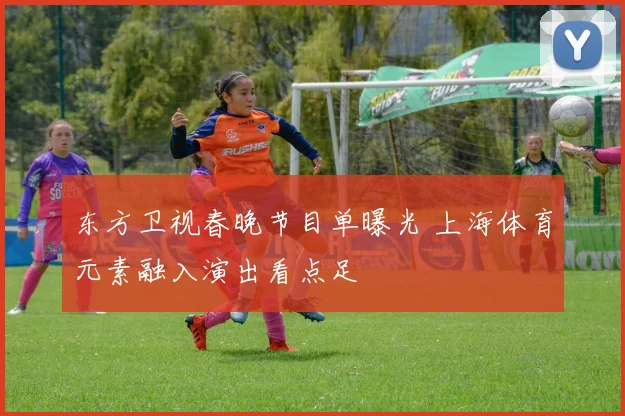 东方卫视春晚节目单曝光 上海体育元素融入演出看点足