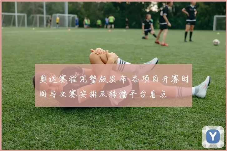 奥运赛程完整版发布 各项目开赛时间与决赛安排及转播平台看点