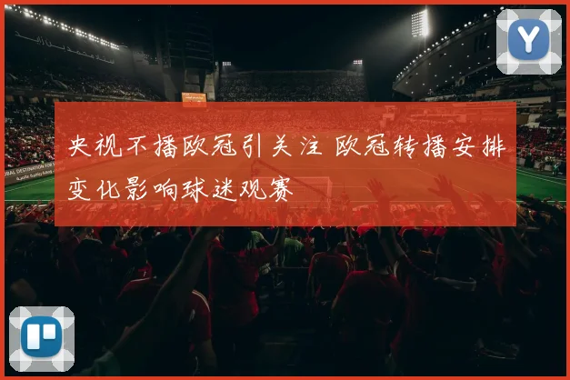 央视不播欧冠引关注 欧冠转播安排变化影响球迷观赛