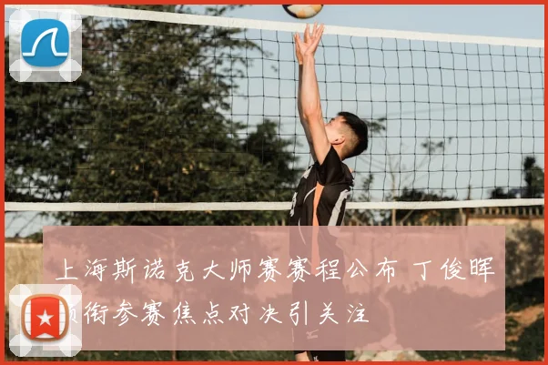 上海斯诺克大师赛赛程公布 丁俊晖领衔参赛焦点对决引关注