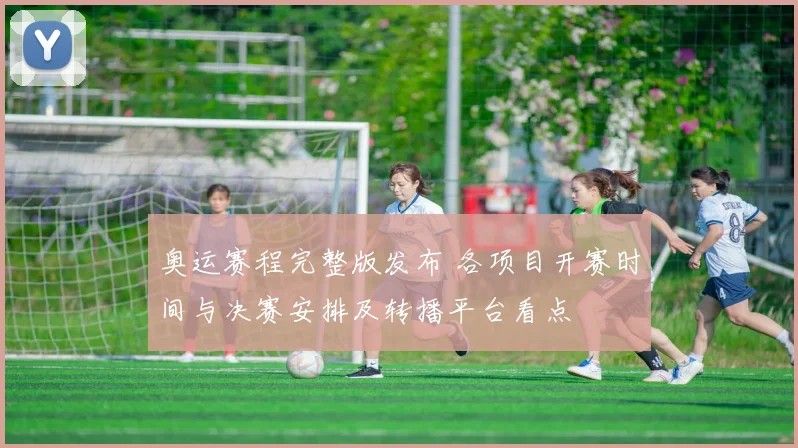 奥运赛程完整版发布 各项目开赛时间与决赛安排及转播平台看点