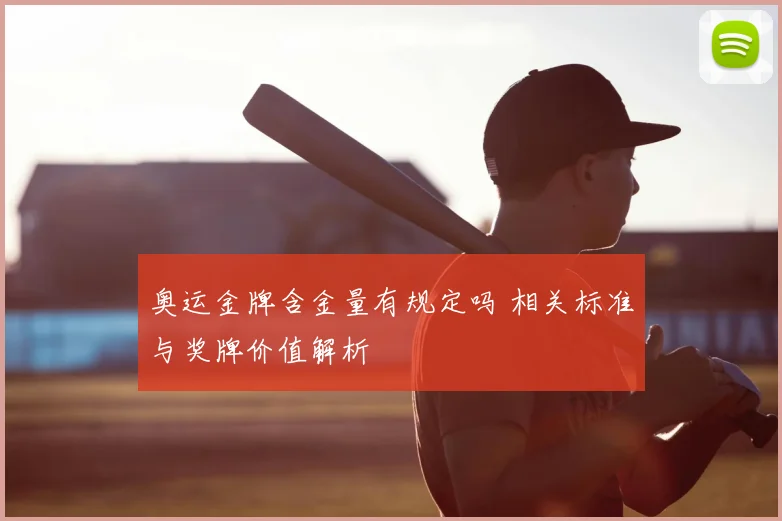奥运金牌含金量有规定吗 相关标准与奖牌价值解析