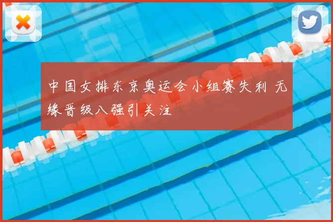 中国女排东京奥运会小组赛失利 无缘晋级八强引关注