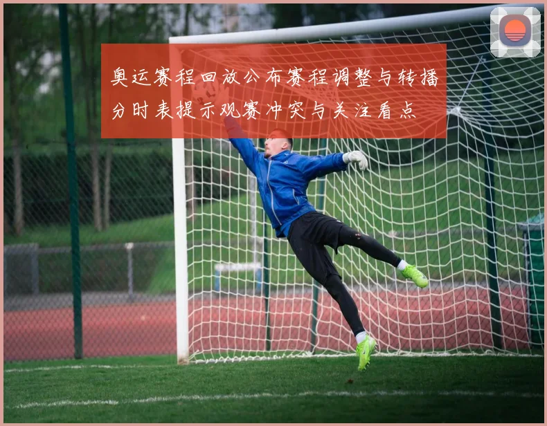 奥运赛程回放公布赛程调整与转播分时表提示观赛冲突与关注看点