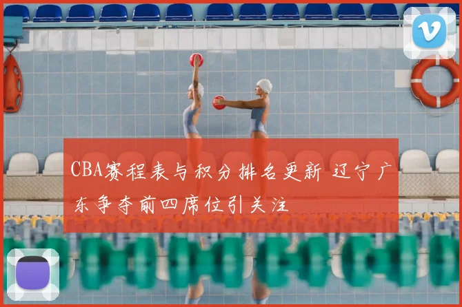CBA赛程表与积分排名更新 辽宁广东争夺前四席位引关注
