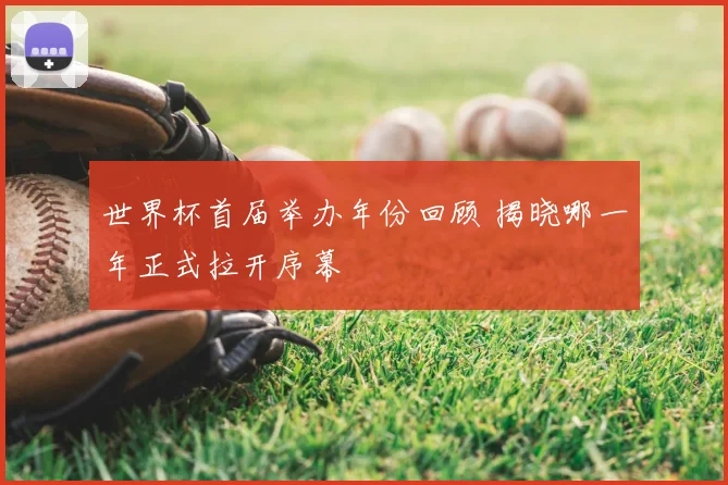 世界杯首届举办年份回顾 揭晓哪一年正式拉开序幕