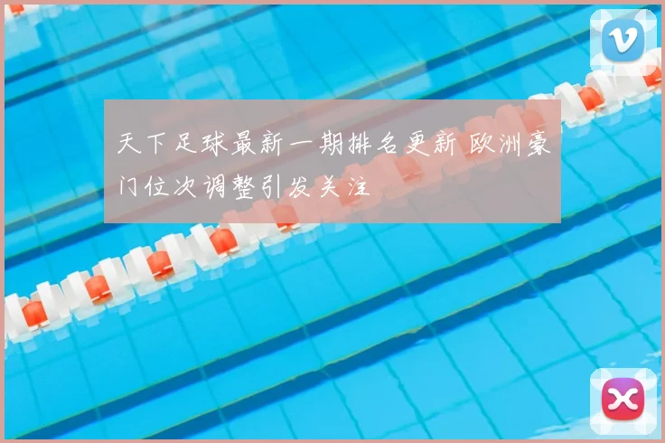 天下足球最新一期排名更新 欧洲豪门位次调整引发关注