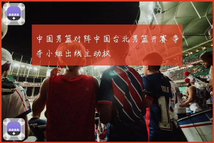 中国男篮对阵中国台北男篮开赛 争夺小组出线主动权