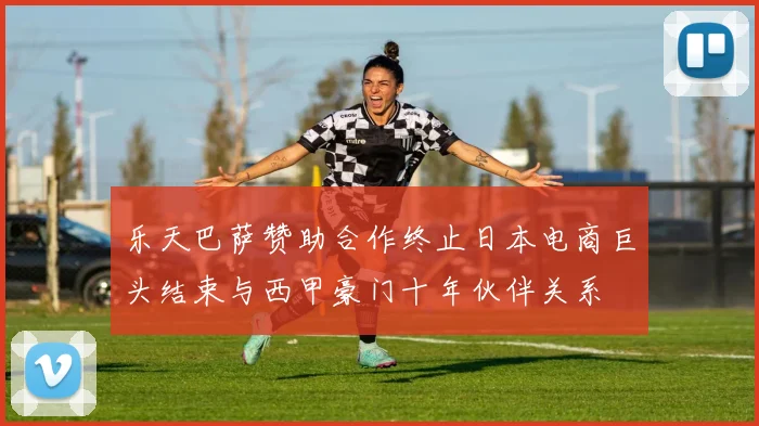 乐天巴萨赞助合作终止日本电商巨头结束与西甲豪门十年伙伴关系
