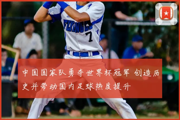 中国国家队勇夺世界杯冠军 创造历史并带动国内足球热度提升