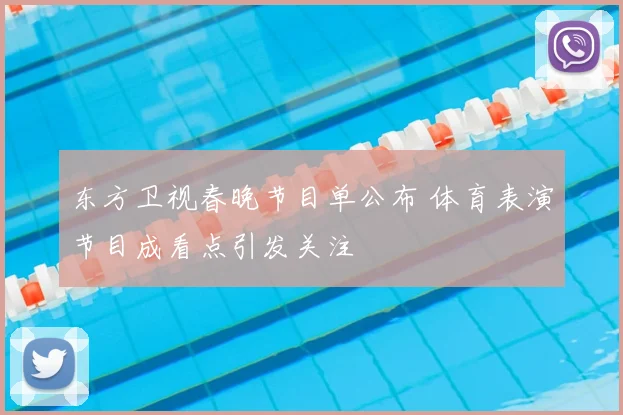 东方卫视春晚节目单公布 体育表演节目成看点引发关注
