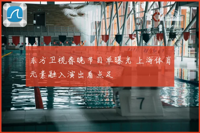 东方卫视春晚节目单曝光 上海体育元素融入演出看点足