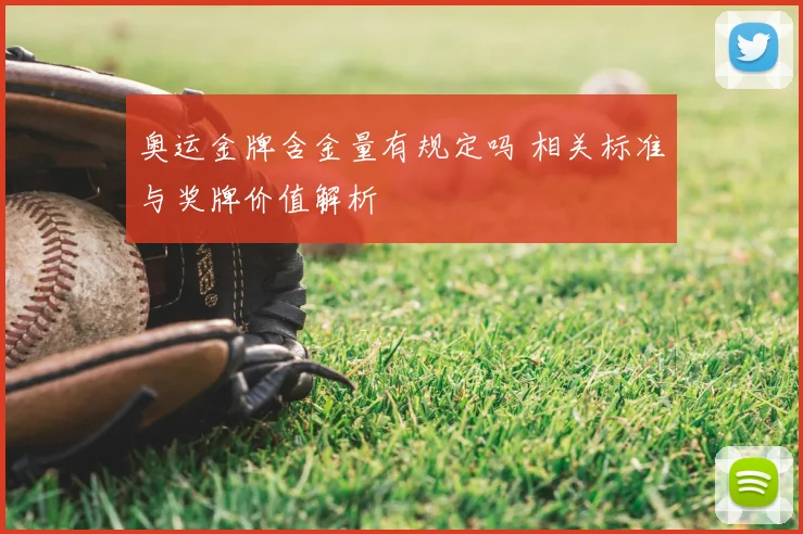 奥运金牌含金量有规定吗 相关标准与奖牌价值解析
