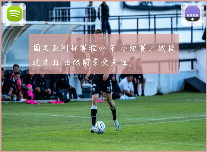 国足亚洲杯赛程公布 小组赛三战接连开打 出线前景受关注
