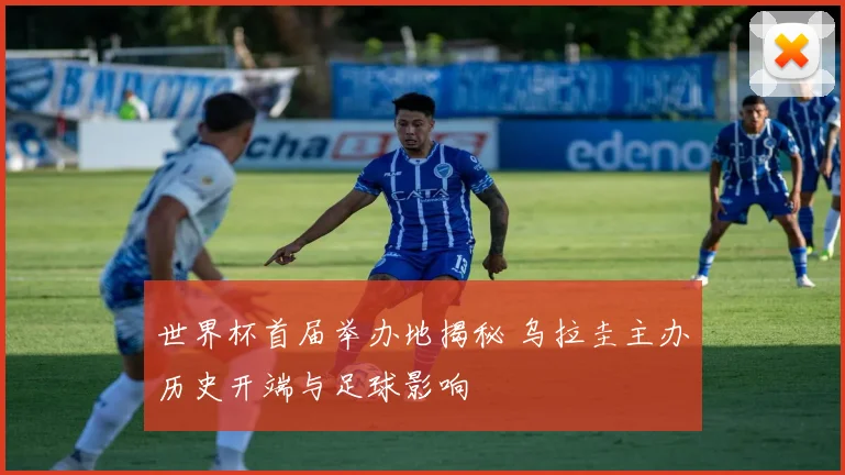 世界杯首届举办地揭秘 乌拉圭主办历史开端与足球影响