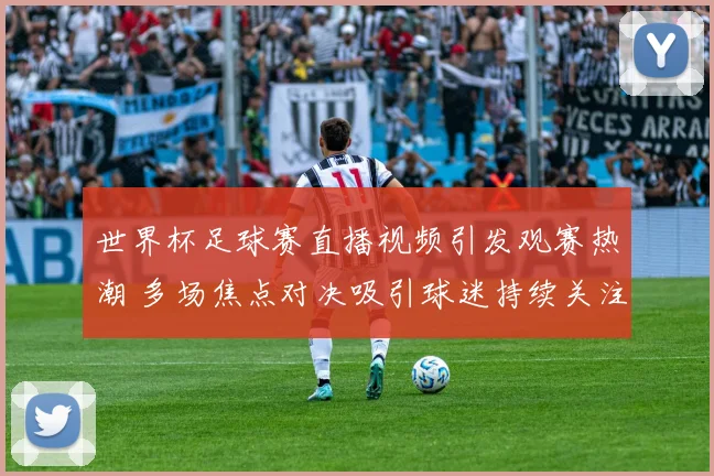 世界杯足球赛直播视频引发观赛热潮 多场焦点对决吸引球迷持续关注