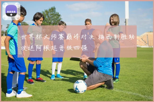 世界杯大师赛巅峰对决 梅西制胜助攻送阿根廷晋级四强