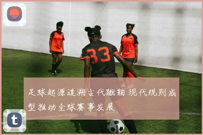 足球起源追溯古代蹴鞠 现代规则成型推动全球赛事发展