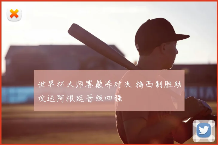 世界杯大师赛巅峰对决 梅西制胜助攻送阿根廷晋级四强