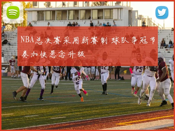 NBA总决赛采用新赛制 球队争冠节奏加快悬念升级