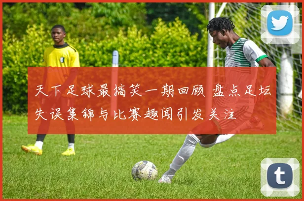 天下足球最搞笑一期回顾 盘点足坛失误集锦与比赛趣闻引发关注