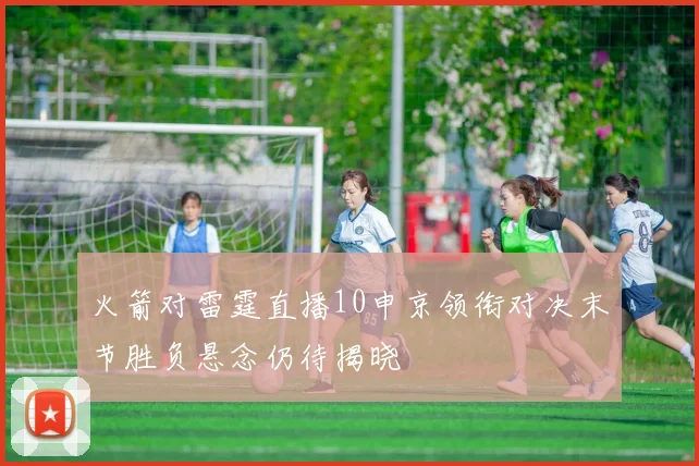 火箭对雷霆直播10申京领衔对决末节胜负悬念仍待揭晓