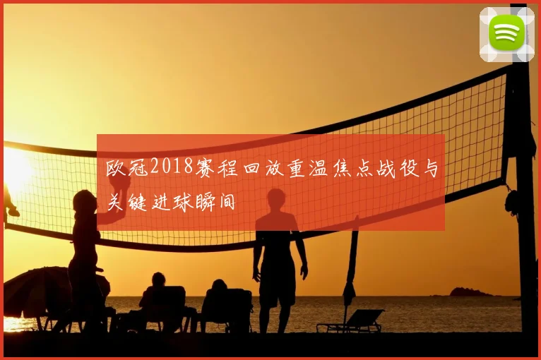欧冠2018赛程回放重温焦点战役与关键进球瞬间