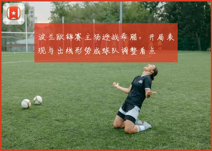 波兰欧锦赛主场迎战希腊，开局表现与出线形势成球队调整看点
