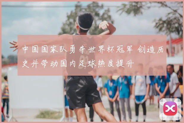 中国国家队勇夺世界杯冠军 创造历史并带动国内足球热度提升