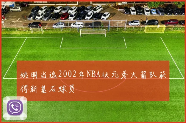 姚明当选2002年NBA状元秀火箭队获得新基石球员