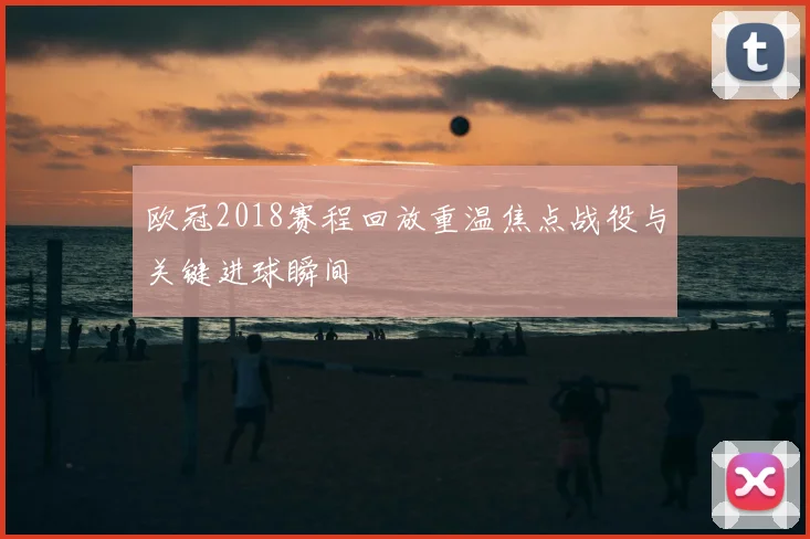 欧冠2018赛程回放重温焦点战役与关键进球瞬间