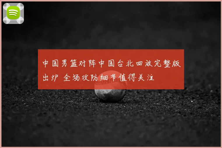 中国男篮对阵中国台北回放完整版出炉 全场攻防细节值得关注