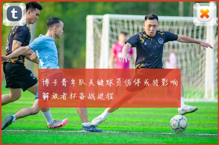 博卡青年队关键球员伤停或将影响解放者杯备战进程