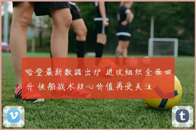 哈登最新数据出炉 进攻组织全面回升 快船战术核心价值再受关注