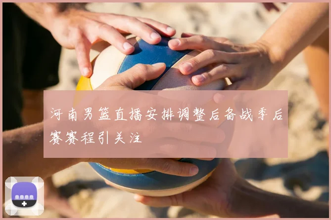 河南男篮直播安排调整后备战季后赛赛程引关注