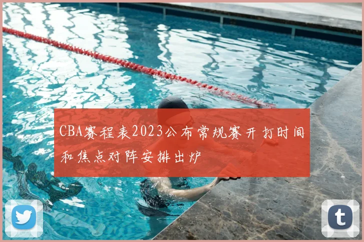 CBA赛程表2023公布常规赛开打时间和焦点对阵安排出炉