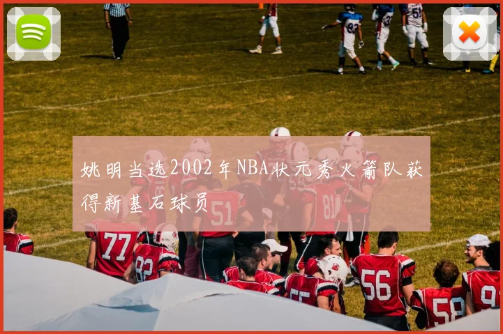 姚明当选2002年NBA状元秀火箭队获得新基石球员